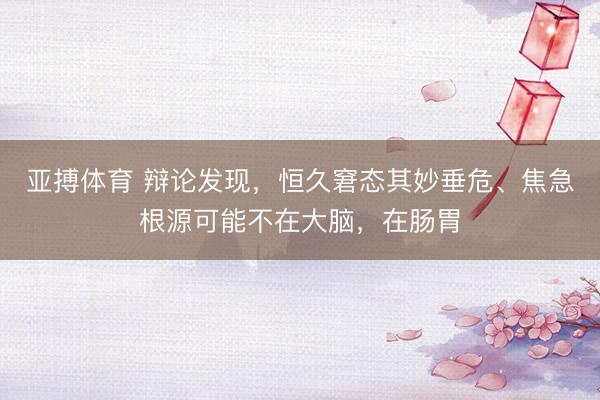 亚搏体育 辩论发现，恒久窘态其妙垂危、焦急根源可能不在大脑，在肠胃