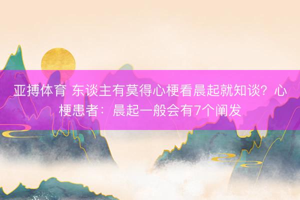 亚搏体育 东谈主有莫得心梗看晨起就知谈？心梗患者：晨起一般会有7个阐发