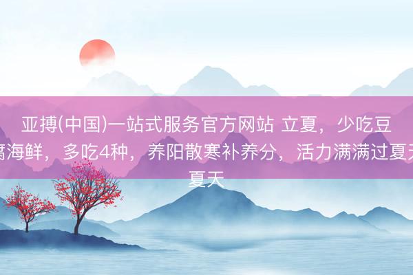 亚搏(中国)一站式服务官方网站 立夏，少吃豆腐海鲜，多吃4种，养阳散寒补养分，活力满满过夏天