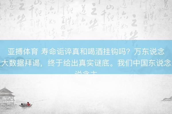 亚搏体育 寿命诟谇真和喝酒挂钩吗？万东说念主大数据拜谒，终于给出真实谜底。我们中国东说念主