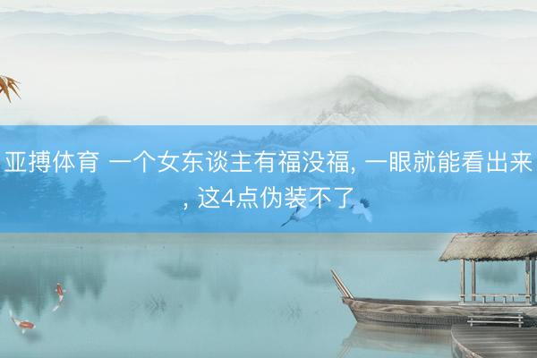 亚搏体育 一个女东谈主有福没福， 一眼就能看出来， 这4点伪装不了