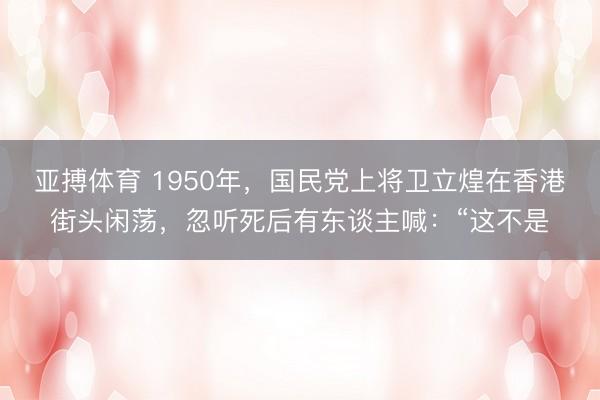 亚搏体育 1950年，国民党上将卫立煌在香港街头闲荡，忽听死后有东谈主喊：“这不是