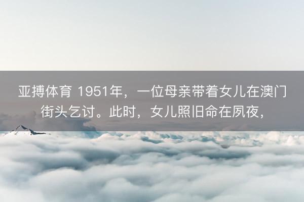 亚搏体育 1951年，一位母亲带着女儿在澳门街头乞讨。此时，女儿照旧命在夙夜，