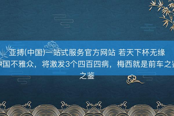 亚搏(中国)一站式服务官方网站 若天下杯无缘中国不雅众，将激发3个四百四病，梅西就是前车之鉴