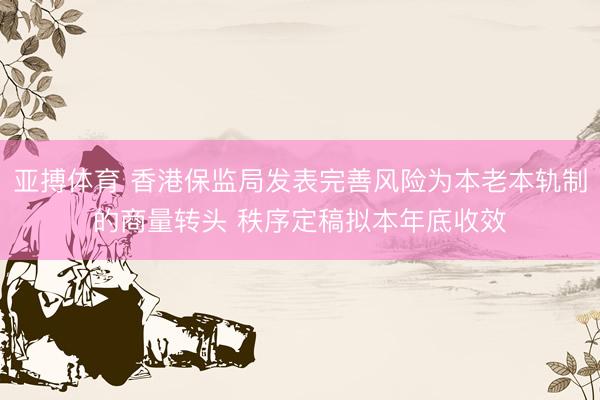 亚搏体育 香港保监局发表完善风险为本老本轨制的商量转头 秩序定稿拟本年底收效
