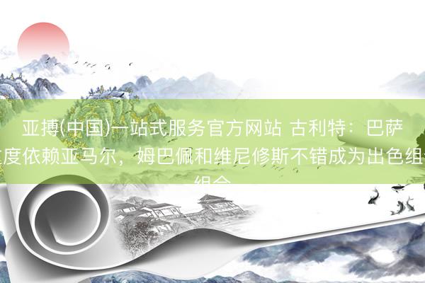亚搏(中国)一站式服务官方网站 古利特：巴萨过度依赖亚马尔，姆巴佩和维尼修斯不错成为出色组合