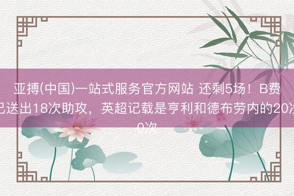 亚搏(中国)一站式服务官方网站 还剩5场！B费已送出18次助攻，英超记载是亨利和德布劳内的20次