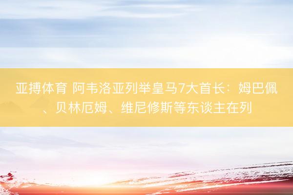 亚搏体育 阿韦洛亚列举皇马7大首长：姆巴佩、贝林厄姆、维尼修斯等东谈主在列