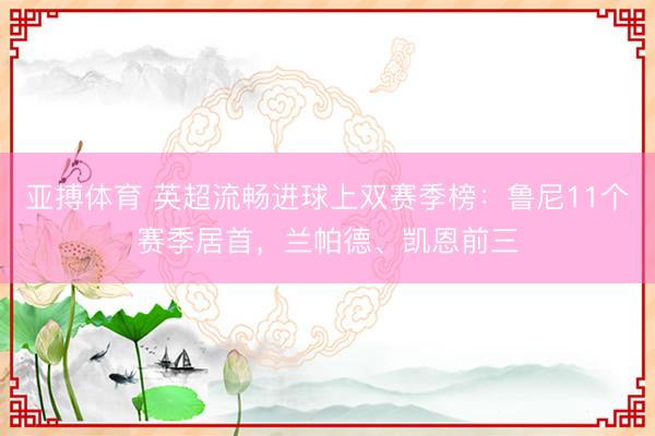 亚搏体育 英超流畅进球上双赛季榜：鲁尼11个赛季居首，兰帕德、凯恩前三