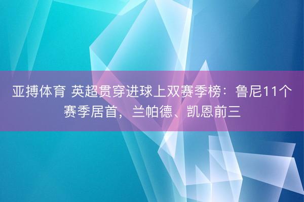 亚搏体育 英超贯穿进球上双赛季榜：鲁尼11个赛季居首，兰帕德、凯恩前三