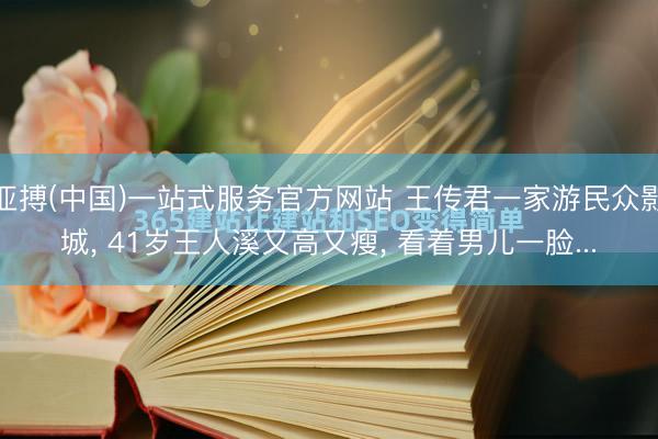亚搏(中国)一站式服务官方网站 王传君一家游民众影城， 41岁王人溪又高又瘦， 看着男儿一脸...