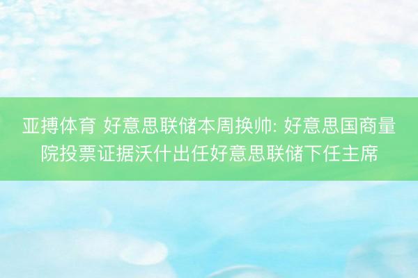 亚搏体育 好意思联储本周换帅: 好意思国商量院投票证据沃什出任好意思联储下任主席