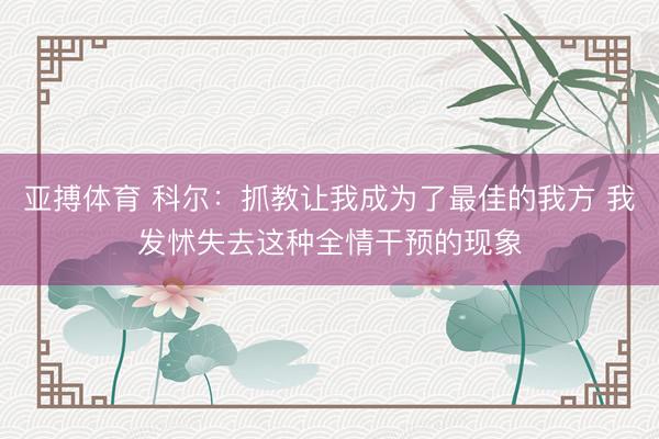 亚搏体育 科尔：抓教让我成为了最佳的我方 我发怵失去这种全情干预的现象