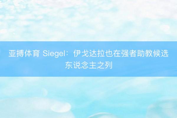 亚搏体育 Siegel：伊戈达拉也在强者助教候选东说念主之列