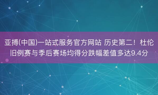 亚搏(中国)一站式服务官方网站 历史第二！杜伦旧例赛与季后赛场均得分跌幅差值多达9.4分