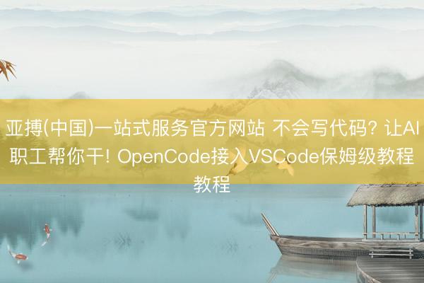亚搏(中国)一站式服务官方网站 不会写代码? 让AI职工帮你干! OpenCode接入VSCode保姆级教程