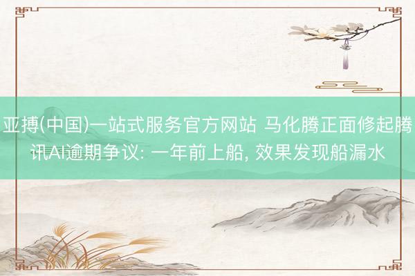 亚搏(中国)一站式服务官方网站 马化腾正面修起腾讯AI逾期争议: 一年前上船， 效果发现船漏水