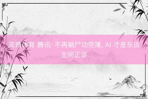 亚搏体育 腾讯: 不再躺尸功劳簿， AI 才是东谈主间正谈