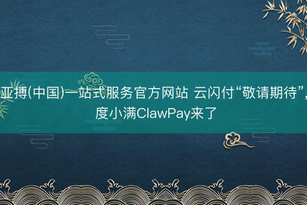 亚搏(中国)一站式服务官方网站 云闪付“敬请期待”， 度小满ClawPay来了