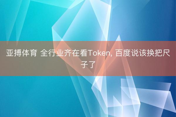 亚搏体育 全行业齐在看Token， 百度说该换把尺子了