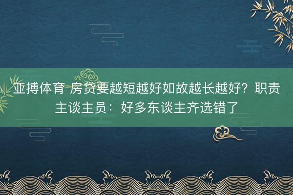 亚搏体育 房贷要越短越好如故越长越好？职责主谈主员：好多东谈主齐选错了