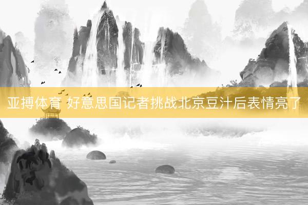 亚搏体育 好意思国记者挑战北京豆汁后表情亮了
