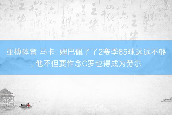 亚搏体育 马卡: 姆巴佩了了2赛季85球远远不够， 他不但要作念C罗也得成为劳尔