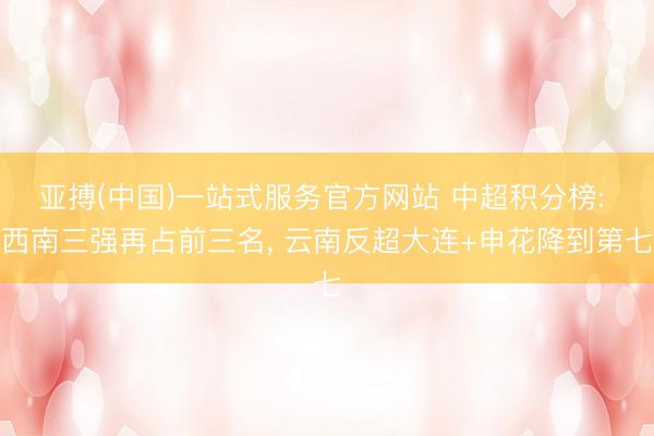 亚搏(中国)一站式服务官方网站 中超积分榜: 西南三强再占前三名， 云南反超大连+申花降到第七