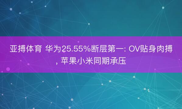 亚搏体育 华为25.55%断层第一: OV贴身肉搏， 苹果小米同期承压