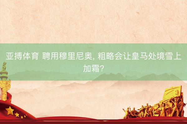 亚搏体育 聘用穆里尼奥， 粗略会让皇马处境雪上加霜?