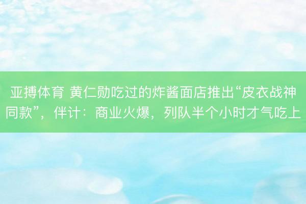 亚搏体育 黄仁勋吃过的炸酱面店推出“皮衣战神同款”，伴计：商业火爆，列队半个小时才气吃上
