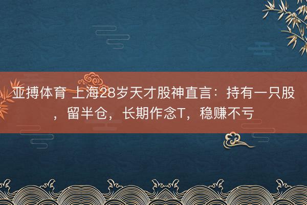 亚搏体育 上海28岁天才股神直言：持有一只股，留半仓，长期作念T，稳赚不亏