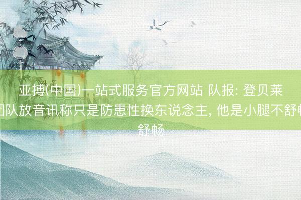 亚搏(中国)一站式服务官方网站 队报: 登贝莱团队放音讯称只是防患性换东说念主， 他是小腿不舒畅