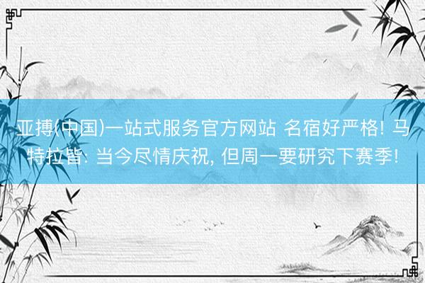 亚搏(中国)一站式服务官方网站 名宿好严格! 马特拉皆: 当今尽情庆祝， 但周一要研究下赛季!