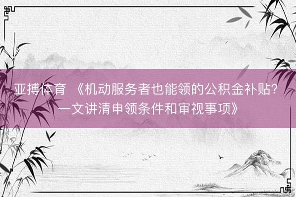 亚搏体育 《机动服务者也能领的公积金补贴? 一文讲清申领条件和审视事项》