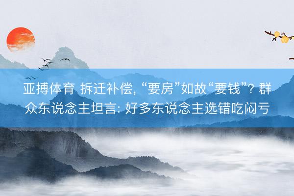 亚搏体育 拆迁补偿， “要房”如故“要钱”? 群众东说念主坦言: 好多东说念主选错吃闷亏
