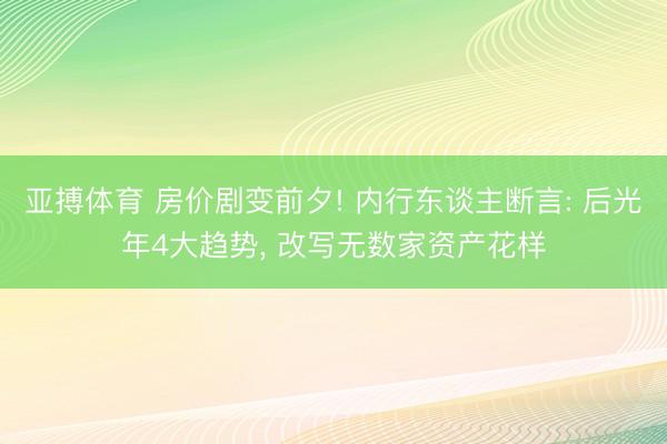 亚搏体育 房价剧变前夕! 内行东谈主断言: 后光年4大趋势， 改写无数家资产花样
