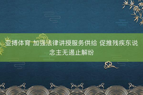 亚搏体育 加强法律讲授服务供给 促推残疾东说念主无遏止解纷