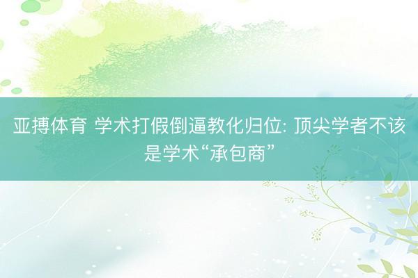 亚搏体育 学术打假倒逼教化归位: 顶尖学者不该是学术“承包商”