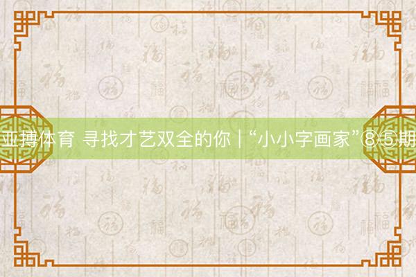 亚搏体育 寻找才艺双全的你 | “小小字画家”⑧⑤期