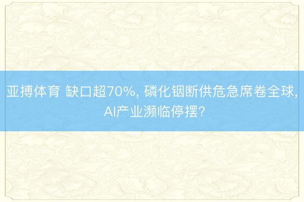 亚搏体育 缺口超70%， 磷化铟断供危急席卷全球， AI产业濒临停摆?