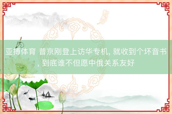 亚搏体育 普京刚登上访华专机, 就收到个坏音书, 到底谁不但愿中俄关系友好
