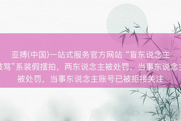 亚搏(中国)一站式服务官方网站 “盲东说念主女孩盲说念被撞反被骂”系装假摆拍，两东说念主被处罚，当事东说念主账号已被拒接关注