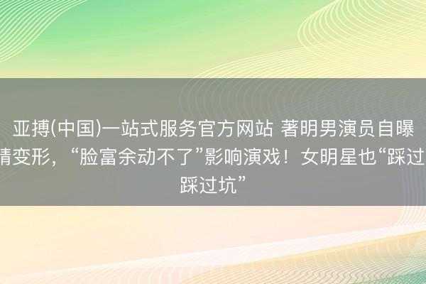 亚搏(中国)一站式服务官方网站 著明男演员自曝眼睛变形，“脸富余动不了”影响演戏！女明星也“踩过坑”
