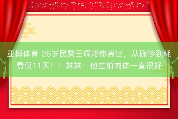 亚搏体育 26岁民警王琛凄惨离世，从确诊到耗费仅11天！！妹妹：他生前肉体一直很好