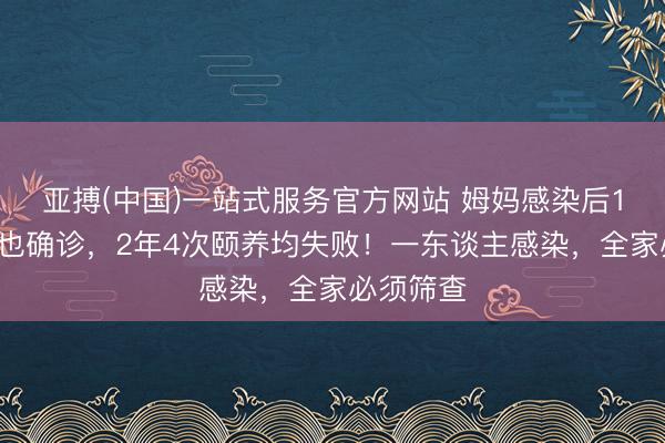 亚搏(中国)一站式服务官方网站 姆妈感染后16岁犬子也确诊，2年4次颐养均失败！一东谈主感染，全家必须筛查