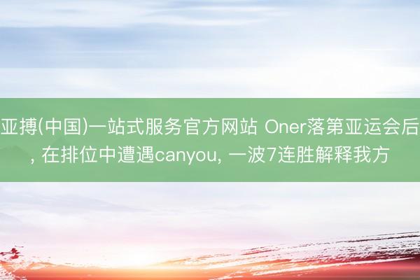 亚搏(中国)一站式服务官方网站 Oner落第亚运会后， 在排位中遭遇canyou， 一波7连胜解释我方