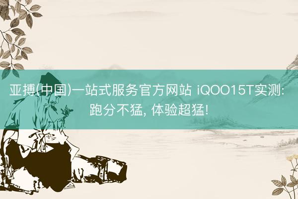 亚搏(中国)一站式服务官方网站 iQOO15T实测: 跑分不猛， 体验超猛!