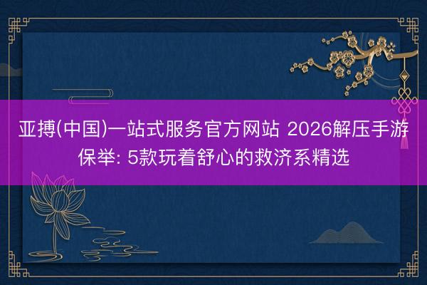 亚搏(中国)一站式服务官方网站 2026解压手游保举: 5款玩着舒心的救济系精选
