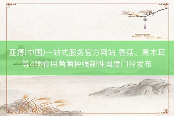亚搏(中国)一站式服务官方网站 香菇、黑木耳等4项食用菌菌种强制性国度门径发布